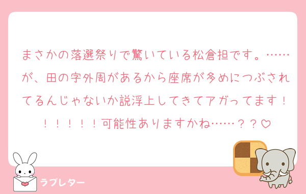 まさかの落選祭りで驚いている松倉担です。……が、田の字外周があるから座席が多めにつぶされてるんじゃないか説浮上してきてアガってます！！！！！！可能性ありますかね……？？