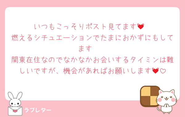 いつもこっそりポスト見てます💓
燃えるシチュエーションでたまにおかずにもしてます🥰
関東在住なのでなかなかお会いするタイミンは難しいですが、機会があればお願いします💓