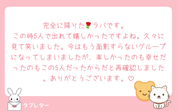 完全に降りた🌹ラバです。
この時5人で出れて嬉しかったですよね。久々に見て笑いました。今はもう面影すらないグループになってしまいましたが、楽しかったのも幸せだったのもこの5人だったからだと再確認しました。ありがとうございます。