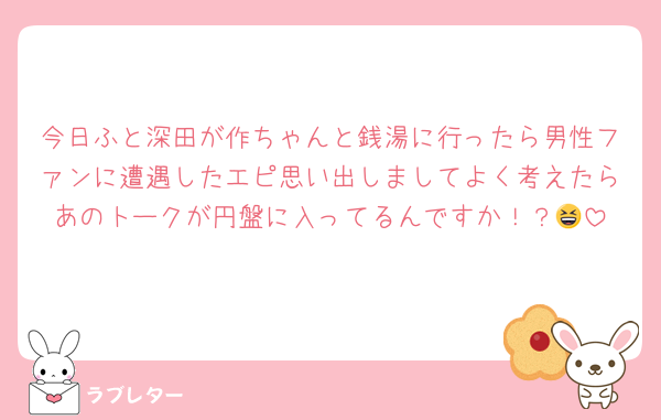 今日ふと深田が作ちゃんと銭湯に行ったら男性ファンに遭遇したエピ思い出しましてよく考えたらあのトークが円盤に入ってるんですか！？😆