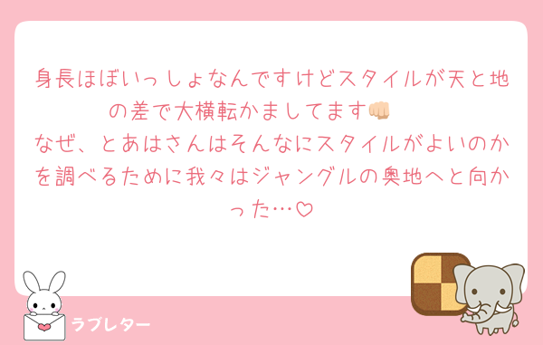 身長ほぼいっしょなんですけどスタイルが天と地の差で大横転かましてます👊🏻
なぜ、とあはさんはそんなにスタイルがよいのかを調べるために我々はジャングルの奥地へと向かった…