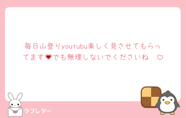 毎日山登りyoutubu楽しく見させてもらってます💗でも無理しないでくださいね🥺