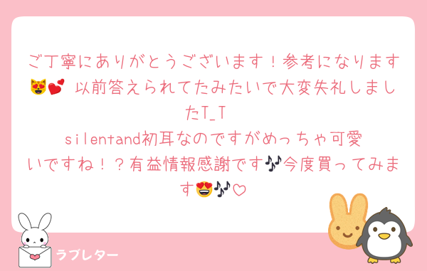 ご丁寧にありがとうございます！参考になります😻💕 以前答えられてたみたいで大変失礼しましたT_T
silentand初耳なのですがめっちゃ可愛いですね！？有益情報感謝です🎶今度買ってみます😍🎶