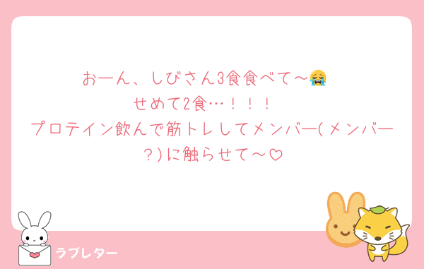 おーん、しびさん3食食べて～😭
せめて2食…！！！
プロテイン飲んで筋トレしてメンバー(メンバー？)に触らせて～