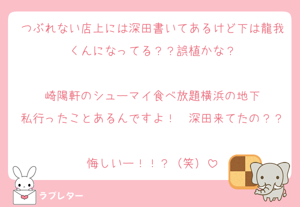 つぶれない店上には深田書いてあるけど下は龍我くんになってる？？誤植かな？

崎陽軒のシューマイ食べ放題横浜の地下
私行ったことあるんですよ！　深田来てたの？？
悔しいー！！？（笑）