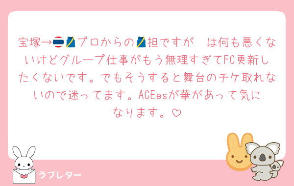 宝塚→🇹🇭プロからの🎽担ですが🎽は何も悪くないけどグループ仕事がもう無理すぎてFC更新したくないです。でもそうすると舞台のチケ取れないので迷ってます。ACEesが華があって気になります。