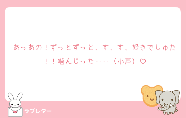 あっあの！ずっとずっと、す、す、好きでしゅた！！噛んじったーー（小声）