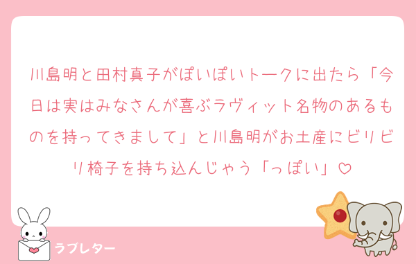 川島明と田村真子がぽいぽいトークに出たら「今日は実はみなさんが喜ぶラヴィット名物のあるものを持ってきまして」と川島明がお土産にビリビリ椅子を持ち込んじゃう「っぽい」