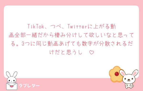 TikTok、つべ、Twitterに上がる動画全部一緒だから棲み分けして欲しいなと思ってる。3つに同じ動画あげても数字が分散されるだけだと思うし🥹
