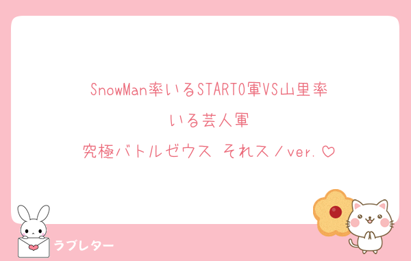 SnowMan率いるSTARTO軍VS山里率いる芸人軍
究極バトルゼウス それスノver.
