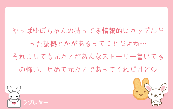 やっぱゆぽちゃんの持ってる情報的にカップルだった証拠とかがあるってことだよね…
それにしても元カノがあんなストーリー書いてるの怖い。せめて元カノであってくれだけど