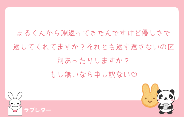 まるくんからDM返ってきたんですけど優しさで返してくれてますか？それとも返す返さないの区別あったりしますか？
もし無いなら申し訳ない
