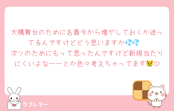 大橋舞台のために名義今から増やしておくか迷ってるんですけどどう思いますか💦💦
次ツのためにもって思ったんですけど新規当たりにくいよなーーとか色々考えちゃってます😿