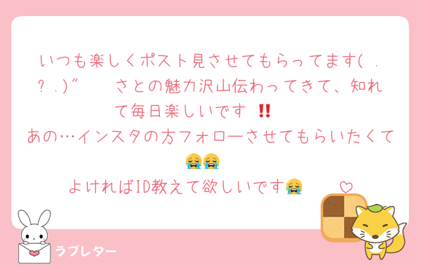 いつも楽しくポスト見させてもらってます( .ˬ.)"🩷🩷さとの魅力沢山伝わってきて、知れて毎日楽しいです‼️🩷🩷
あの…インスタの方フォローさせてもらいたくて😭😭
よければID教えて欲しいです😭🩷🩷