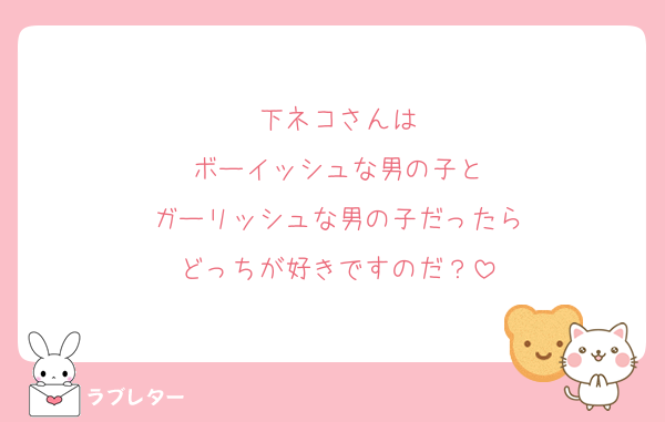 下ネコさんは
ボーイッシュな男の子と
ガーリッシュな男の子だったら
どっちが好きですのだ？