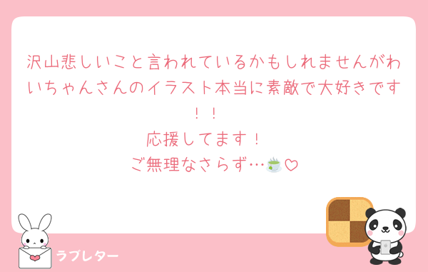 沢山悲しいこと言われているかもしれませんがわいちゃんさんのイラスト本当に素敵で大好きです！！
応援してます！
ご無理なさらず…🍵