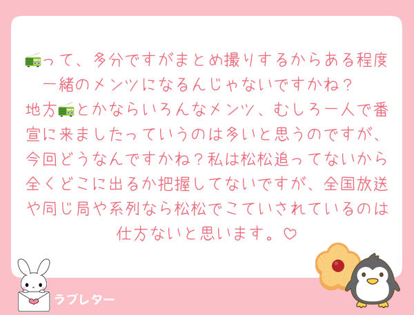 📻って、多分ですがまとめ撮りするからある程度一緒のメンツになるんじゃないですかね？
地方📻とかならいろんなメンツ、むしろ一人で番宣に来ましたっていうのは多いと思うのですが、今回どうなんですかね？私は松松追ってないから全くどこに出るか把握してないですが、全国放送や同じ局や系列なら松松でこていされているのは仕方ないと思います。