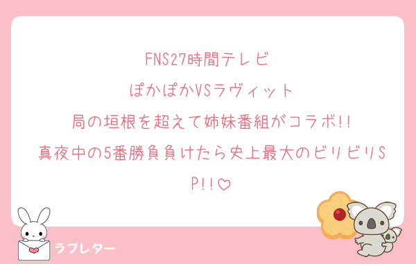 FNS27時間テレビ 
ぽかぽかVSラヴィット
局の垣根を超えて姉妹番組がコラボ!!
真夜中の5番勝負負けたら史上最大のビリビリSP!!