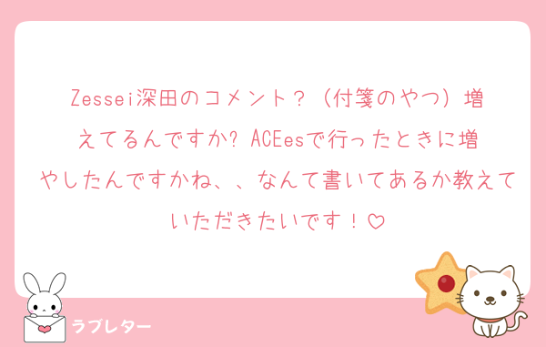 Zessei深田のコメント？（付箋のやつ）増えてるんですか⁉️ACEesで行ったときに増やしたんですかね、、なんて書いてあるか教えていただきたいです！