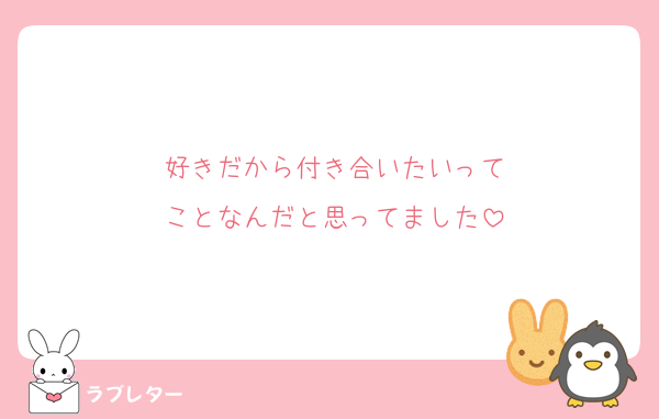 好きだから付き合いたいって
ことなんだと思ってました