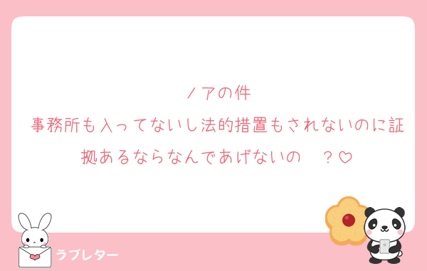 ノアの件
事務所も入ってないし法的措置もされないのに証拠あるならなんであげないの〜？