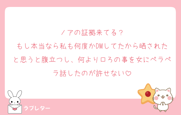 ノアの証拠来てる？
もし本当なら私も何度かDMしてたから晒されたと思うと腹立つし、何よりロろの事を女にペラペラ話したのが許せない