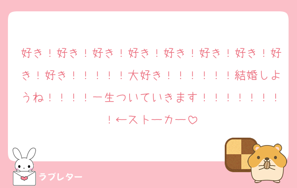 好き！好き！好き！好き！好き！好き！好き！好き！好き！！！！！大好き！！！！！！結婚しようね！！！！一生ついていきます！！！！！！！！←ストーカー