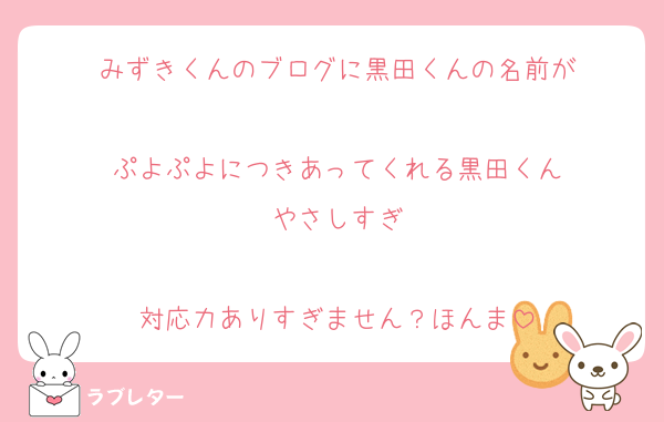 みずきくんのブログに黒田くんの名前が

ぷよぷよにつきあってくれる黒田くん
やさしすぎ

対応力ありすぎません？ほんま