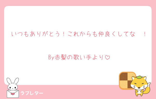 いつもありがとう！これからも仲良くしてな〜！
By赤髪の歌い手より