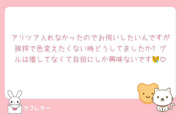 アリツア入れなかったのでお伺いしたいんですが挨拶で色変えたくない時どうしてましたか⁉️グルは推してなくて自担にしか興味ないです😿