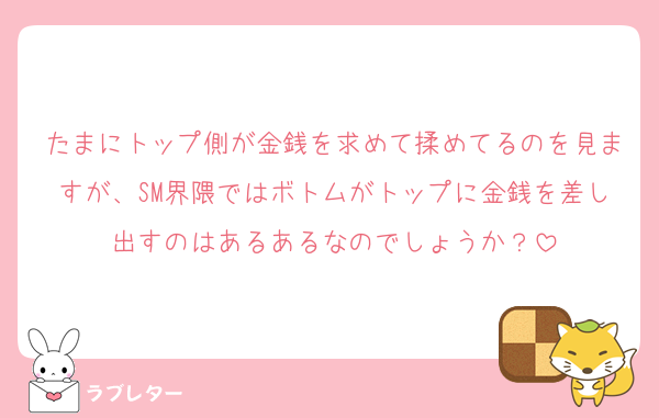 たまにトップ側が金銭を求めて揉めてるのを見ますが、SM界隈ではボトムがトップに金銭を差し出すのはあるあるなのでしょうか？
