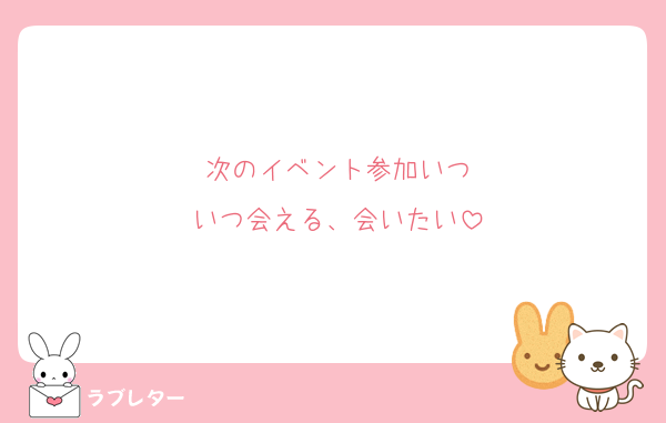 次のイベント参加いつ
いつ会える、会いたい