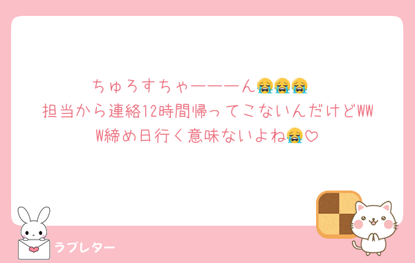 ちゅろすちゃーーーん😭😭😭
担当から連絡12時間帰ってこないんだけどWWW締め日行く意味ないよね😭