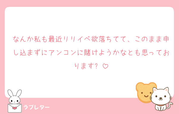 なんか私も最近リリイベ欲落ちてて、このまま申し込まずにアンコンに賭けようかなとも思っております✨