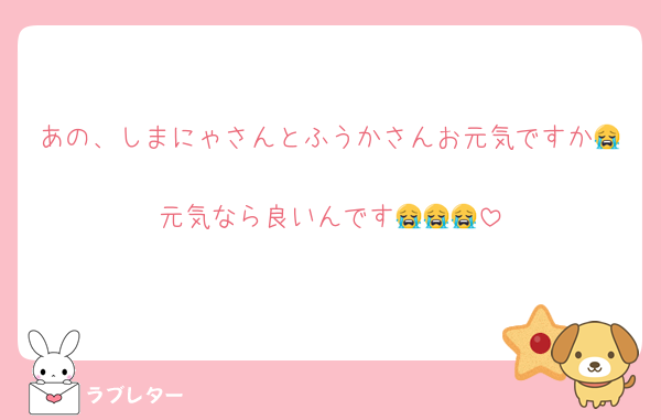 あの、しまにゃさんとふうかさんお元気ですか😭
元気なら良いんです😭😭😭
