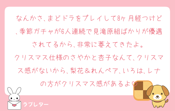 なんかさ､まどドラをプレイして8ヶ月経つけど､季節ガチャが6人連続で見滝原組ばかりが優遇されてるから､非常に萎えてきたよ。
クリスマス仕様のさやかと杏子なんて､クリスマス感がないから､梨花＆れんペア､いろは､レナの方がクリスマス感があるよ