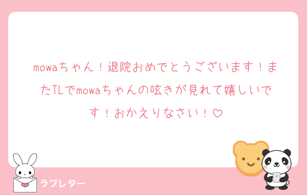 mowaちゃん！退院おめでとうございます！またTLでmowaちゃんの呟きが見れて嬉しいです！おかえりなさい！