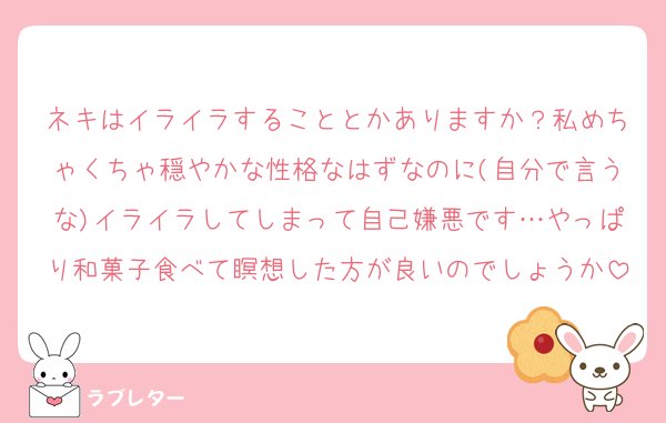 ネキはイライラすることとかありますか？私めちゃくちゃ穏やかな性格なはずなのに(自分で言うな)イライラしてしまって自己嫌悪です…やっぱり和菓子食べて瞑想した方が良いのでしょうか