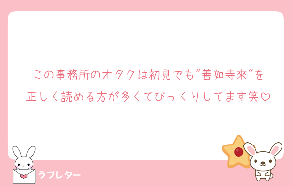この事務所のオタクは初見でも"善如寺來"を
正しく読める方が多くてびっくりしてます笑