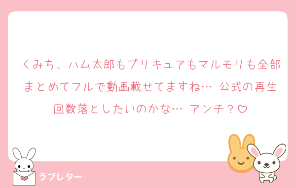 くみち、ハム太郎もプリキュアもマルモリも全部まとめてフルで動画載せてますね… 公式の再生回数落としたいのかな… アンチ？