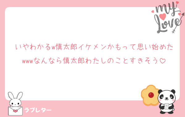 いやわかるw慎太郎イケメンかもって思い始めたwwwなんなら慎太郎わたしのことすきそう