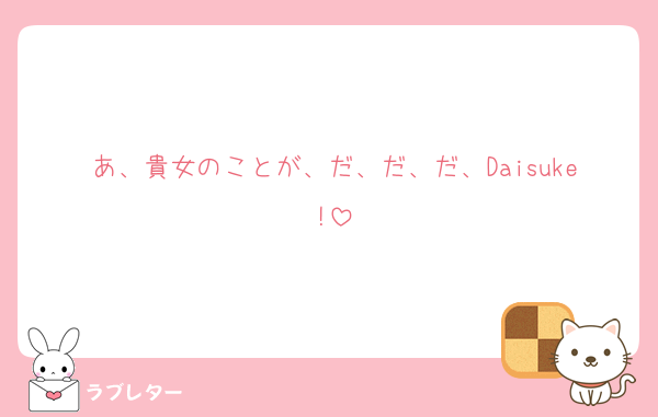 あ、貴女のことが、だ、だ、だ、Daisuke!