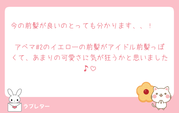 今の前髪が良いのとっても分かります、、！🥹🥹
アベマ#2のイエローの前髪がアイドル前髪っぽくて、あまりの可愛さに気が狂うかと思いました♪