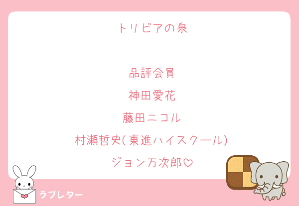 トリビアの泉

品評会員
神田愛花
藤田ニコル
村瀬哲史(東進ハイスクール)
ジョン万次郎