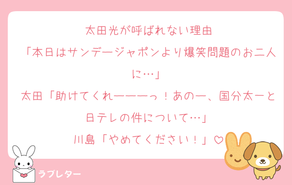 太田光が呼ばれない理由
「本日はサンデージャポンより爆笑問題のお二人に…」
太田「助けてくれーーーっ！あのー、国分太一と日テレの件について…」
川島「やめてください！」