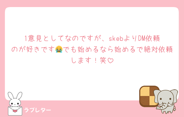 1意見としてなのですが、skebよりDM依頼のが好きです😭でも始めるなら始めるで絶対依頼します！笑