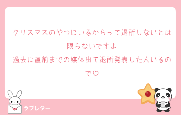 クリスマスのやつにいるからって退所しないとは限らないですよ
過去に直前までの媒体出て退所発表した人いるので