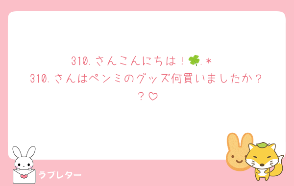 310.さんこんにちは！🍀.*
310.さんはペンミのグッズ何買いましたか？？