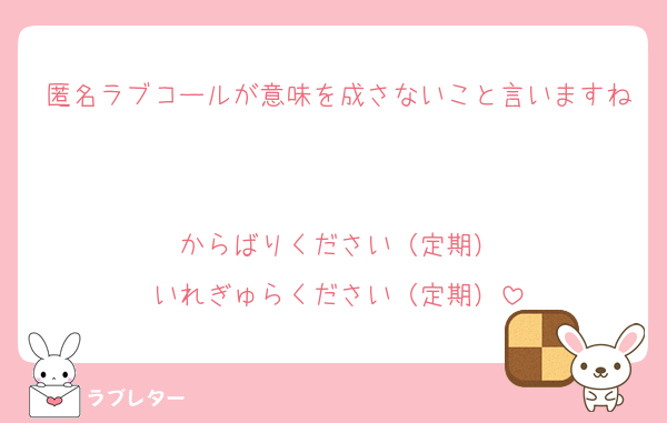 匿名ラブコールが意味を成さないこと言いますね

からばりください（定期）
いれぎゅらください（定期）