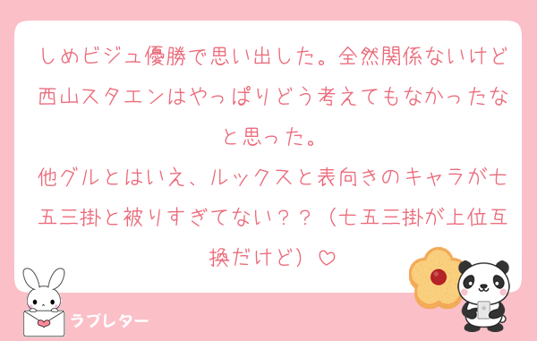 しめビジュ優勝で思い出した。全然関係ないけど西山スタエンはやっぱりどう考えてもなかったなと思った。
他グルとはいえ、ルックスと表向きのキャラが七五三掛と被りすぎてない？？（七五三掛が上位互換だけど）